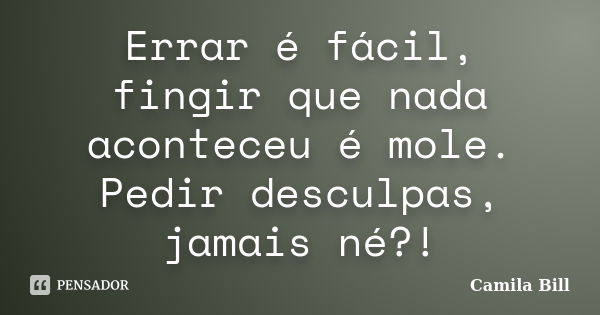 Errar é fácil, fingir que nada aconteceu é mole. Pedir desculpas, jamais né?!... Frase de Camila Bill.