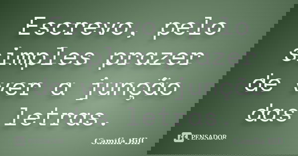 Escrevo, pelo simples prazer de ver a junção das letras.... Frase de Camila Bill.
