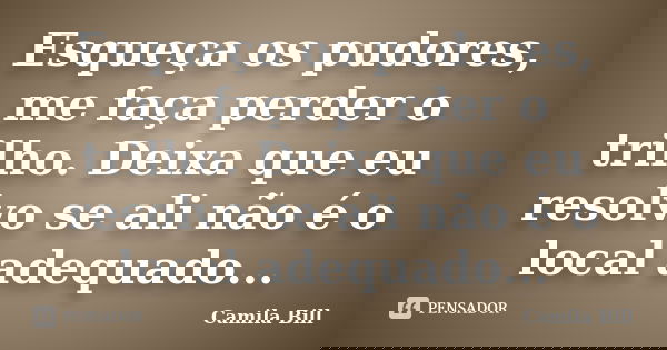 Esqueça os pudores, me faça perder o trilho. Deixa que eu resolvo se ali não é o local adequado...... Frase de Camila Bill.