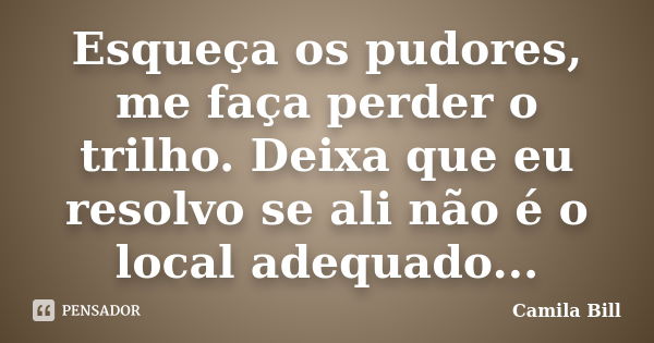 Esqueça os pudores, me faça perder o trilho. Deixa que eu resolvo se ali não é o local adequado...... Frase de Camila Bill.