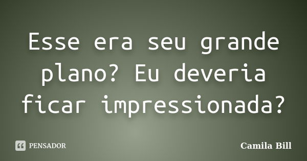 Esse era seu grande plano? Eu deveria ficar impressionada?... Frase de Camila Bill.