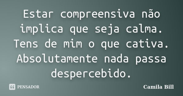 Estar compreensiva não implica que seja calma. Tens de mim o que cativa. Absolutamente nada passa despercebido.... Frase de Camila Bill.