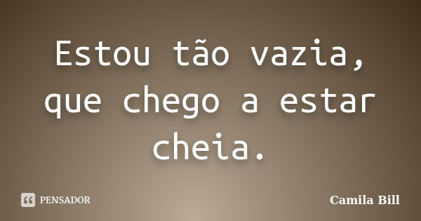 Estou tão vazia, que chego a estar cheia.... Frase de Camila Bill.