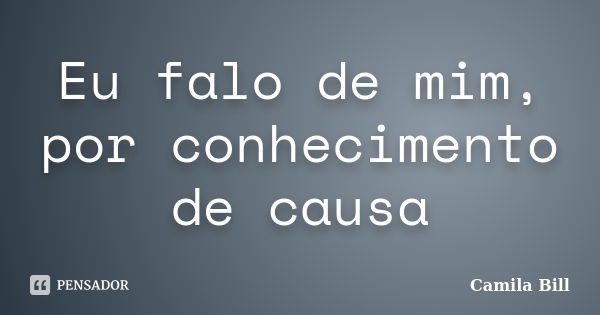 Eu falo de mim, por conhecimento de causa... Frase de Camila Bill.