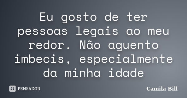 Eu gosto de ter pessoas legais ao meu redor. Não aguento imbecis, especialmente da minha idade... Frase de Camila Bill.