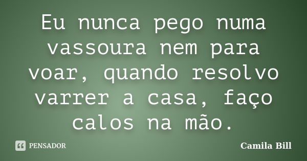 Eu nunca pego numa vassoura nem para voar, quando resolvo varrer a casa, faço calos na mão.... Frase de Camila Bill.