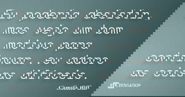 Eu poderia desistir, mas vejo um bom motivo para continuar..eu adoro as coisas difíceis.... Frase de Camila Bill.