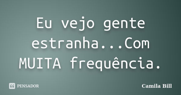 Eu vejo gente estranha...Com MUITA frequência.... Frase de Camila Bill.