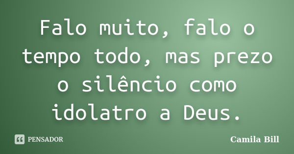 Falo muito, falo o tempo todo, mas prezo o silêncio como idolatro a Deus.... Frase de Camila Bill.