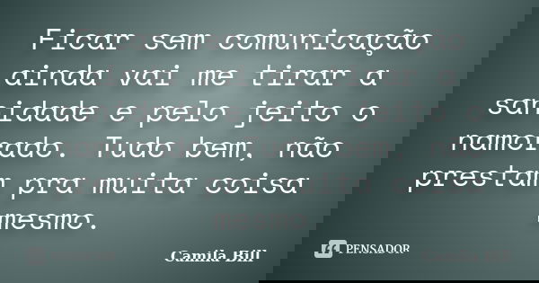 Ficar sem comunicação ainda vai me tirar a sanidade e pelo jeito o namorado. Tudo bem, não prestam pra muita coisa mesmo.... Frase de Camila Bill.