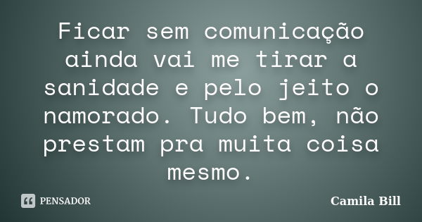 Ficar sem comunicação ainda vai me tirar a sanidade e pelo jeito o namorado. Tudo bem, não prestam pra muita coisa mesmo.... Frase de Camila Bill.