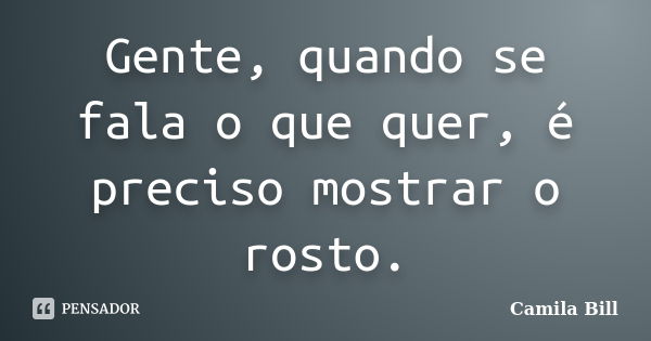 Gente, quando se fala o que quer, é preciso mostrar o rosto.... Frase de Camila Bill.