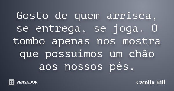 Gosto de quem arrisca, se entrega, se joga. O tombo apenas nos mostra que possuímos um chão aos nossos pés.... Frase de Camila Bill.