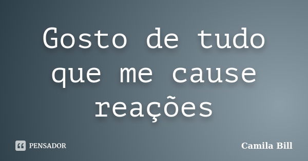 Gosto de tudo que me cause reações... Frase de Camila Bill.