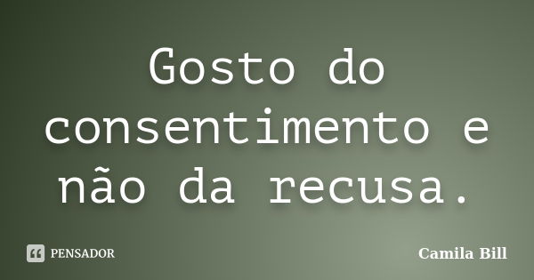 Gosto do consentimento e não da recusa.... Frase de Camila Bill.