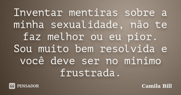 Inventar mentiras sobre a minha sexualidade, não te faz melhor ou eu pior. Sou muito bem resolvida e você deve ser no minimo frustrada.... Frase de Camila Bill.