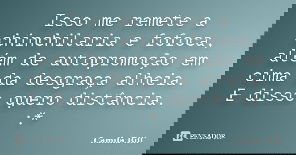 Isso me remete a chinchilaria e fofoca, além de autopromoção em cima da desgraça alheia. E disso quero distância. :*... Frase de Camila Bill.