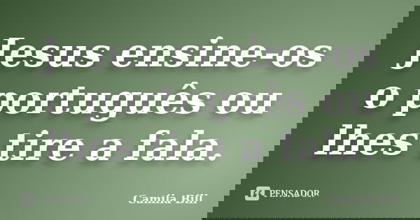 Jesus ensine-os o português ou lhes tire a fala.... Frase de Camila Bill.