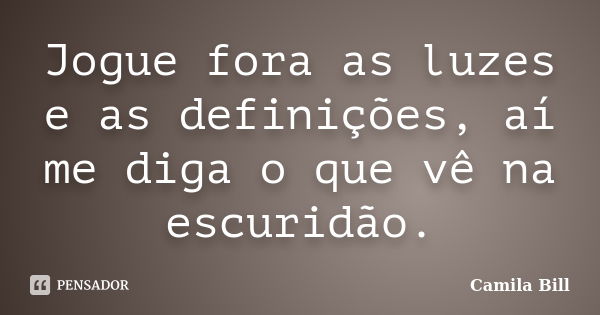 Jogue fora as luzes e as definições, aí me diga o que vê na escuridão.... Frase de Camila Bill.