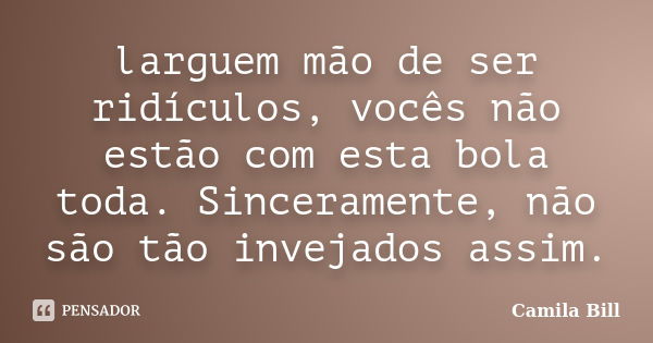 larguem mão de ser ridículos, vocês não estão com esta bola toda. Sinceramente, não são tão invejados assim.... Frase de Camila Bill.