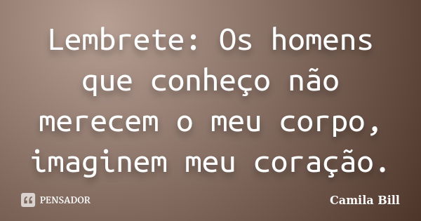 Lembrete: Os homens que conheço não merecem o meu corpo, imaginem meu coração.... Frase de Camila Bill.