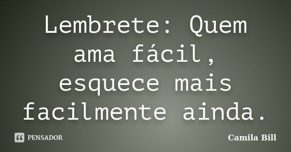 Lembrete: Quem ama fácil, esquece mais facilmente ainda.... Frase de Camila Bill.