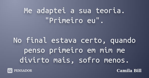 Me adaptei a sua teoria. "Primeiro eu". No final estava certo, quando penso primeiro em mim me divirto mais, sofro menos.... Frase de Camila Bill.