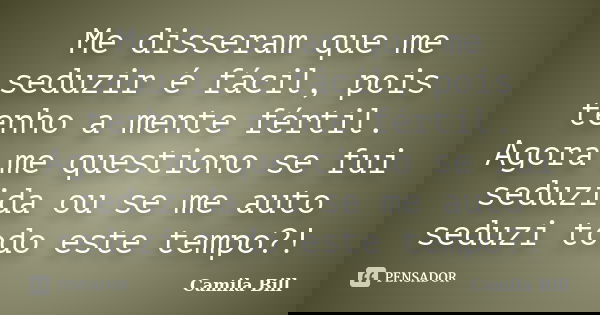Me disseram que me seduzir é fácil, pois tenho a mente fértil. Agora me questiono se fui seduzida ou se me auto seduzi todo este tempo?!... Frase de Camila Bill.