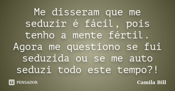 Me disseram que me seduzir é fácil, pois tenho a mente fértil. Agora me questiono se fui seduzida ou se me auto seduzi todo este tempo?!... Frase de Camila Bill.