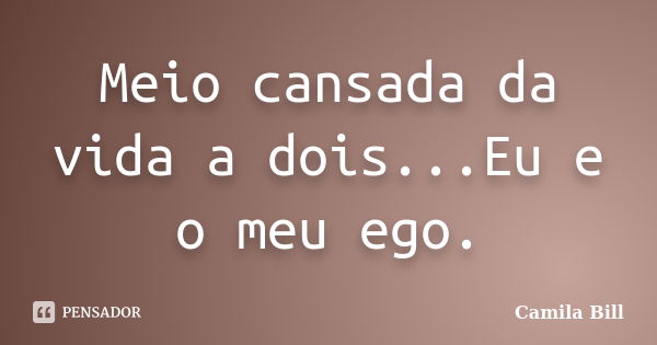 Meio cansada da vida a dois...Eu e o meu ego.... Frase de Camila Bill.