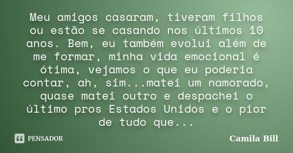 Meu amigos casaram, tiveram filhos ou estão se casando nos últimos 10 anos. Bem, eu também evolui além de me formar, minha vida emocional é ótima, vejamos o que... Frase de Camila Bill.