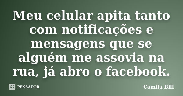 Meu celular apita tanto com notificações e mensagens que se alguém me assovia na rua, já abro o facebook.... Frase de Camila Bill.