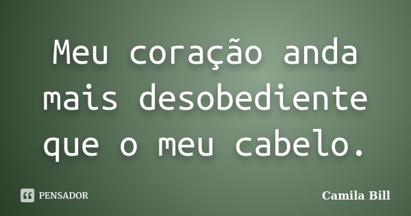 Meu coração anda mais desobediente que o meu cabelo.... Frase de Camila Bill.