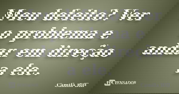 Meu defeito? Ver o problema e andar em direção a ele.... Frase de Camila Bill.