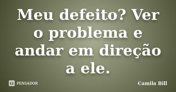 Meu defeito? Ver o problema e andar em direção a ele.... Frase de Camila Bill.