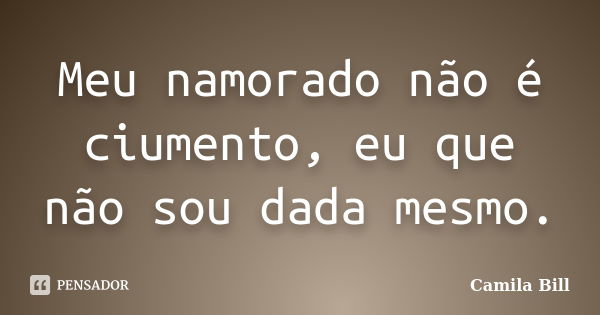 Meu namorado não é ciumento, eu que não sou dada mesmo.... Frase de Camila Bill.