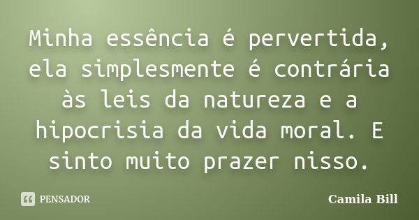 Minha essência é pervertida, ela simplesmente é contrária às leis da natureza e a hipocrisia da vida moral. E sinto muito prazer nisso.... Frase de Camila Bill.