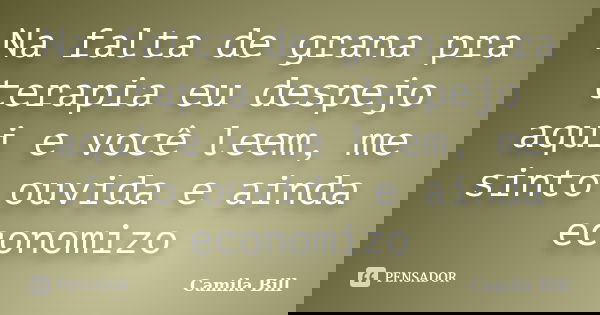 Na falta de grana pra terapia eu despejo aqui e você leem, me sinto ouvida e ainda economizo... Frase de Camila Bill.