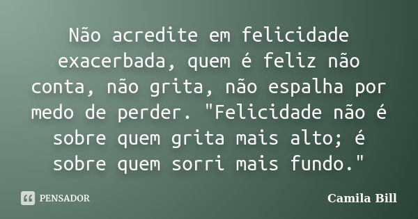 Não acredite em felicidade exacerbada, quem é feliz não conta, não grita, não espalha por medo de perder. "Felicidade não é sobre quem grita mais alto; é s... Frase de Camila Bill.