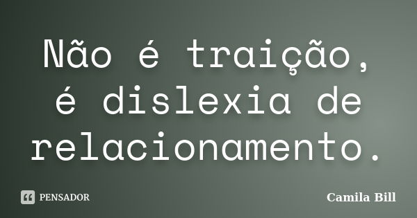 Não é traição, é dislexia de relacionamento.... Frase de Camila Bill.