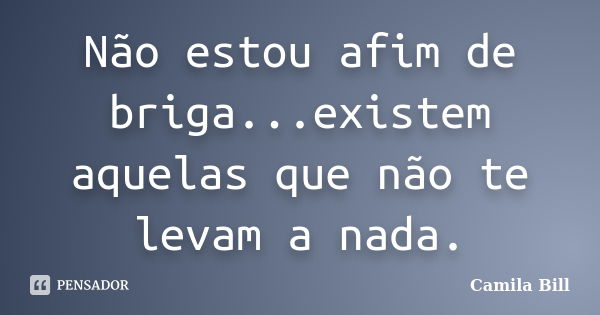 Não estou afim de briga...existem aquelas que não te levam a nada.... Frase de Camila Bill.