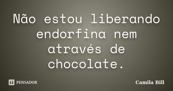 Não estou liberando endorfina nem através de chocolate.... Frase de Camila Bill.