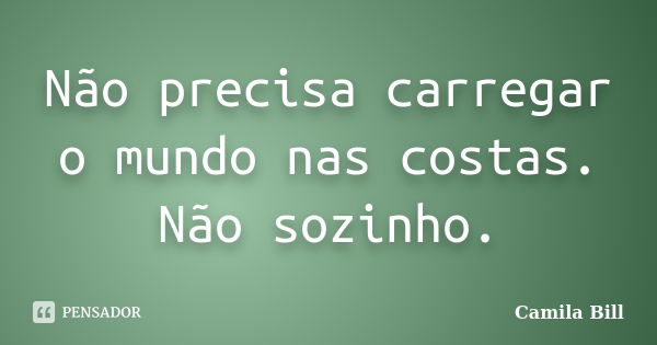 Não precisa carregar o mundo nas costas. Não sozinho.... Frase de Camila Bill.