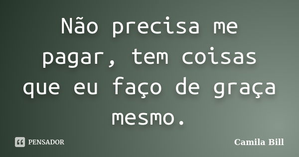 Não precisa me pagar, tem coisas que eu faço de graça mesmo.... Frase de Camila Bill.