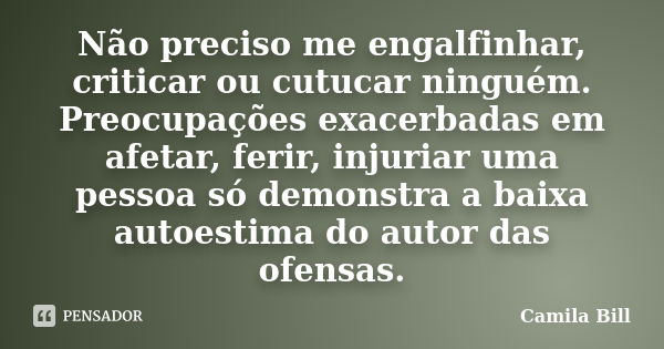 Não preciso me engalfinhar, criticar ou cutucar ninguém. Preocupações exacerbadas em afetar, ferir, injuriar uma pessoa só demonstra a baixa autoestima do autor... Frase de Camila Bill.