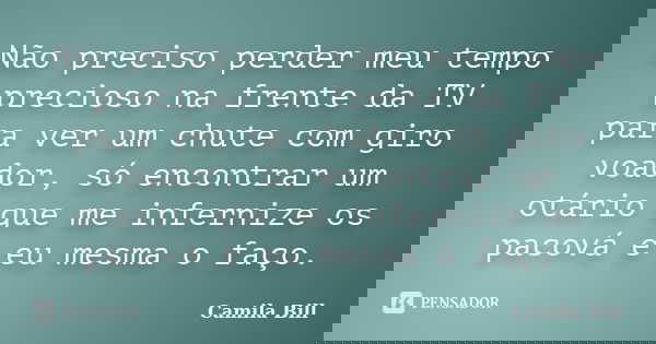 Não preciso perder meu tempo precioso na frente da TV para ver um chute com giro voador, só encontrar um otário que me infernize os pacová e eu mesma o faço.... Frase de Camila Bill.