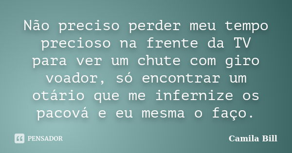 Não preciso perder meu tempo precioso na frente da TV para ver um chute com giro voador, só encontrar um otário que me infernize os pacová e eu mesma o faço.... Frase de Camila Bill.