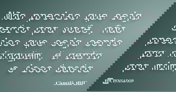Não preciso que seja certo pra você, não preciso que seja certo pra ninguém, é certo pra mim, e isso basta... Frase de Camila Bill.