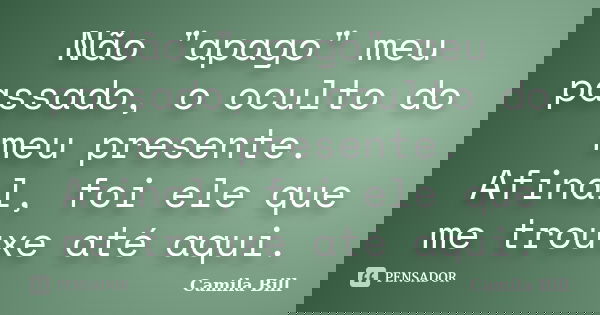 Não "apago" meu passado, o oculto do meu presente. Afinal, foi ele que me trouxe até aqui.... Frase de Camila Bill.