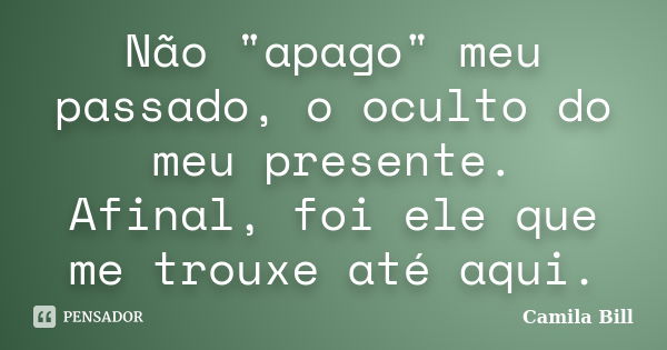 Não "apago" meu passado, o oculto do meu presente. Afinal, foi ele que me trouxe até aqui.... Frase de Camila Bill.